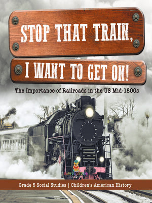 cover image of Stop that Train, I Want to Get on! --The Importance of Railroads in the US Mid-1800s--Grade 5 Social Studies--Children's American History